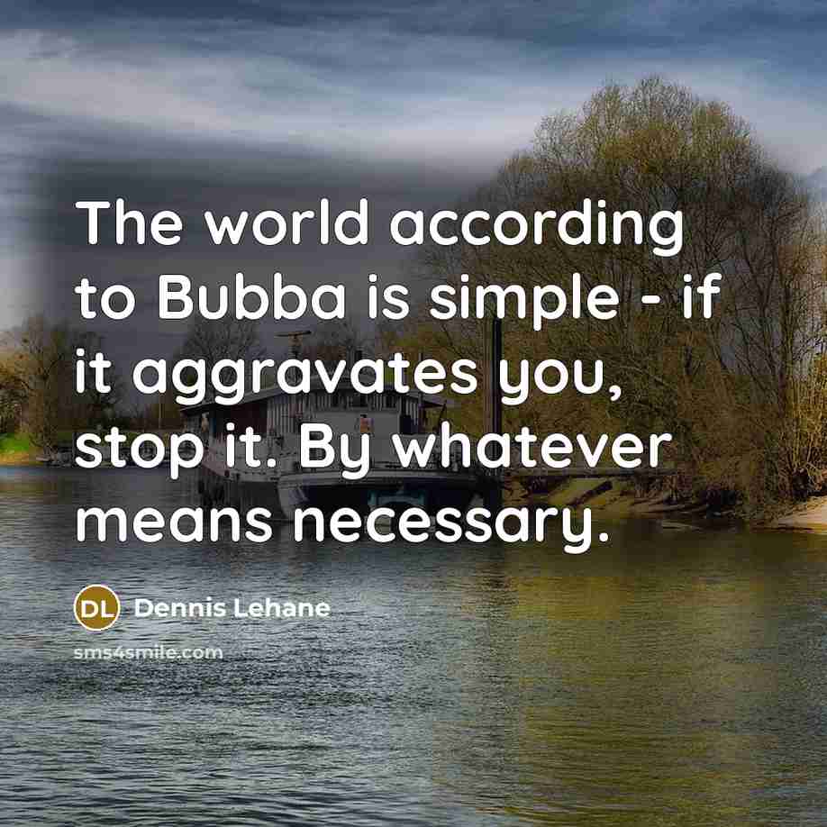 “The world according to Bubba is simple - if it aggravates you, stop it. By whatever means necessary.” quote by Dennis Lehane
