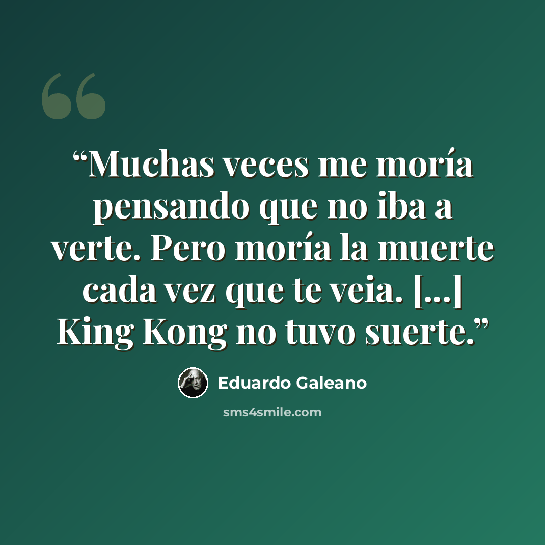 “Muchas veces me moría pensando que no iba a verte. Pero moría la muerte cada vez que te veia. [...] King Kong no tuvo suerte.” quote by Eduardo Galeano