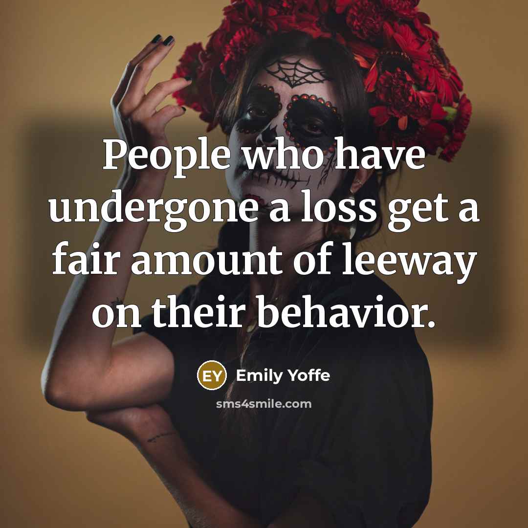 “People who have undergone a loss get a fair amount of leeway on their behavior.” quote by Emily Yoffe
