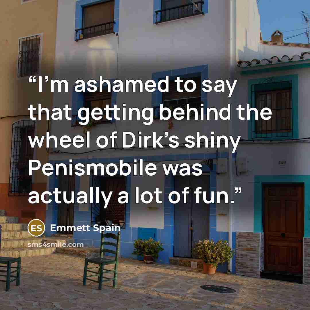 “I’m ashamed to say that getting behind the wheel of Dirk’s shiny Penismobile was actually a lot of fun.” quote by Emmett Spain