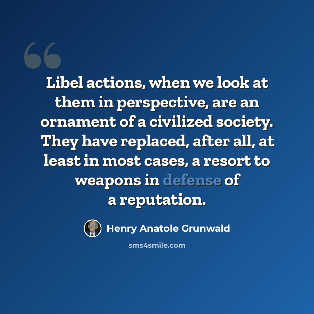 “Libel actions, when we look at them in perspective, are an ornament of a civilized society. They have replaced, after all, at least in most cases, a resort to weapons in defense of a reputation.” quote by Henry Anatole Grunwald
