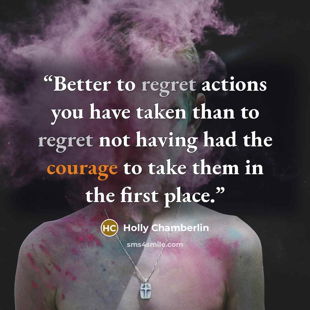 “Better to regret actions you have taken than to regret not having had the courage to take them in the first place.” quote by Holly Chamberlin