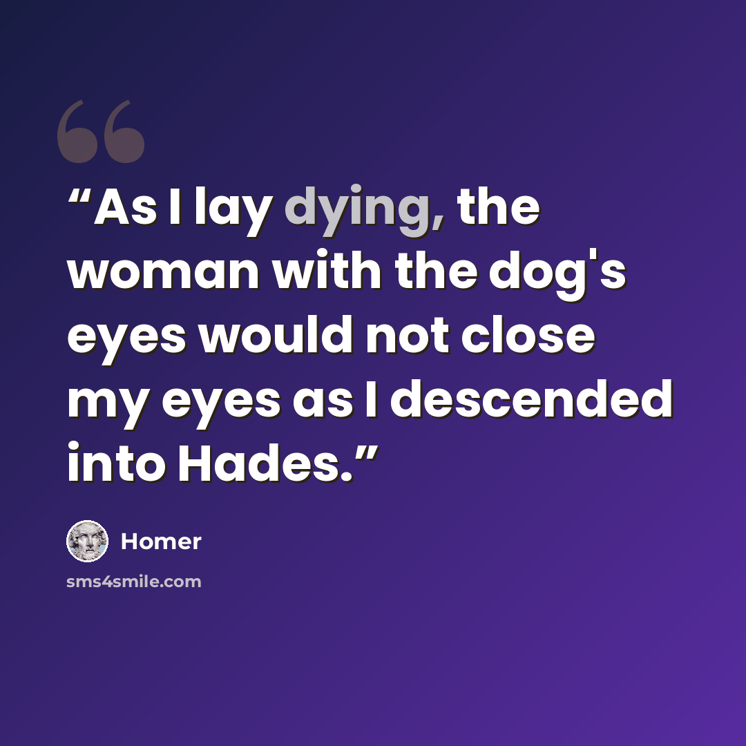 “As I lay dying, the woman with the dog's eyes would not close my eyes as I descended into Hades.” quote by Homer