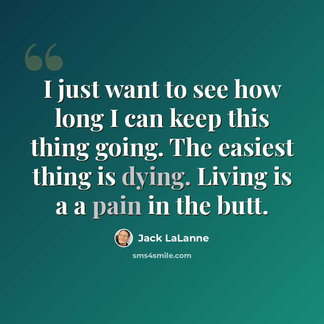 “I just want to see how long I can keep this thing going. The easiest thing is dying. Living is a a pain in the butt.” quote by Jack Lalanne