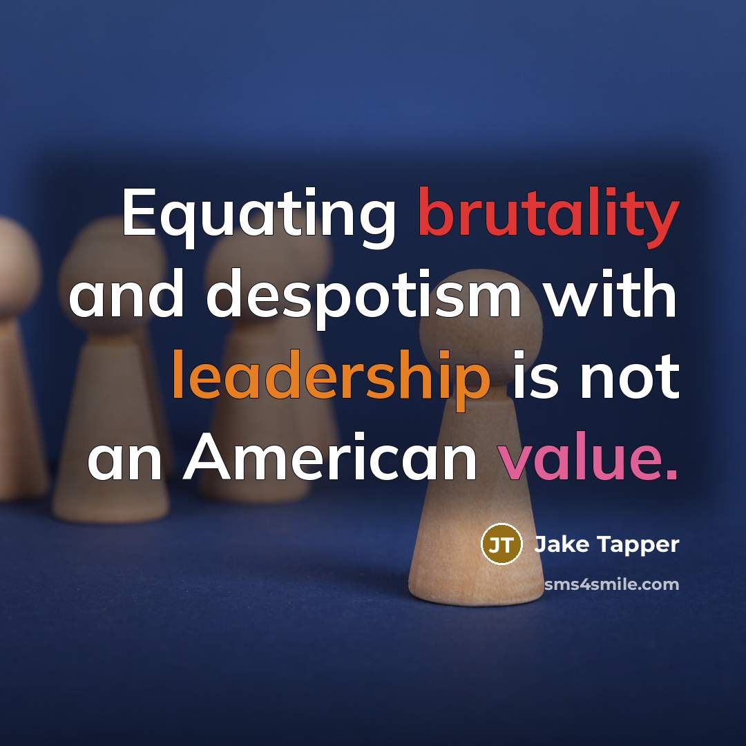 “Equating brutality and despotism with leadership is not an American value.” quote by Jake Tapper