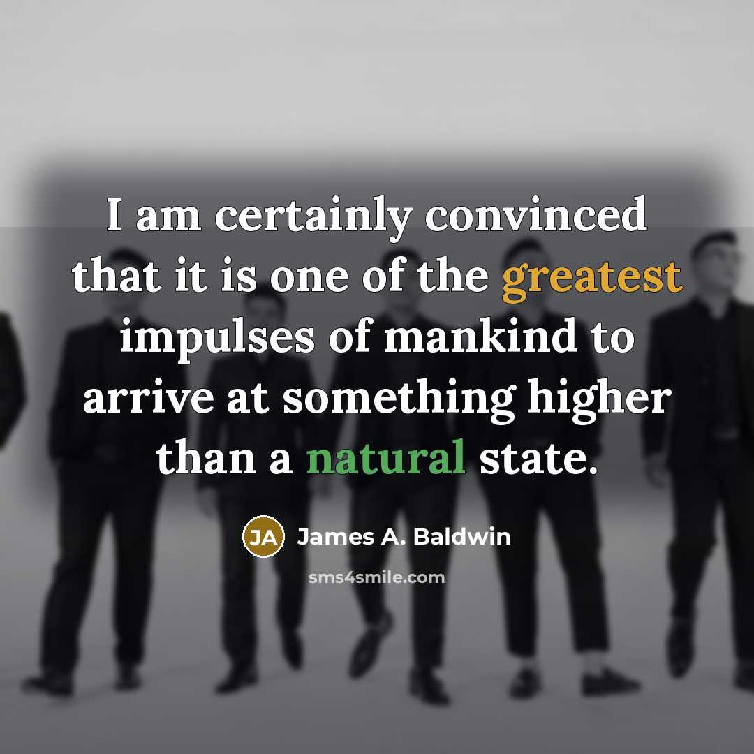 “I am certainly convinced that it is one of the greatest impulses of mankind to arrive at something higher than a natural state.” quote by James A. Baldwin