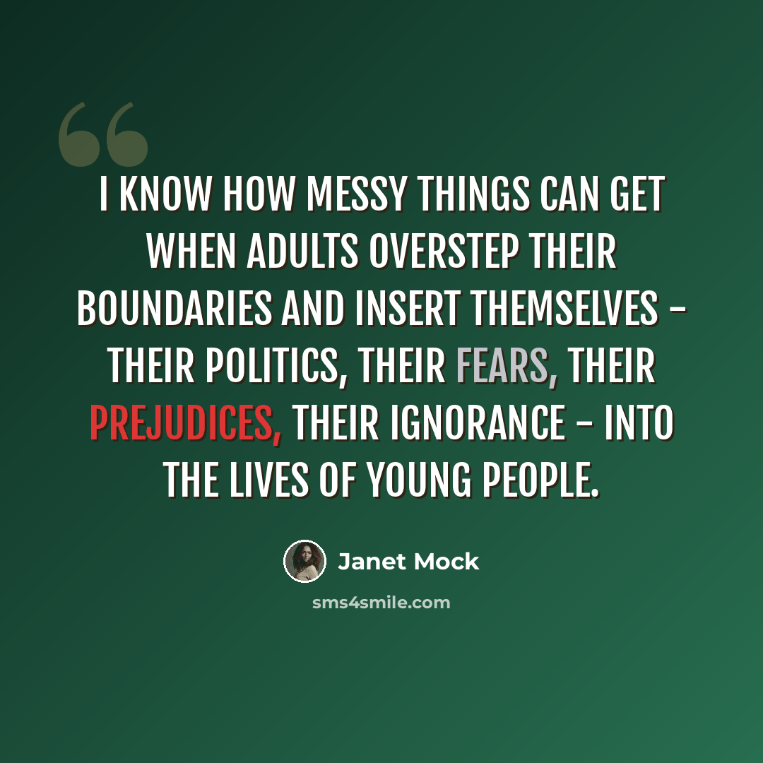 “I know how messy things can get when adults overstep their boundaries and insert themselves - their politics, their fears, their prejudices, their ignorance - into the lives of young people.” quote by Janet Mock