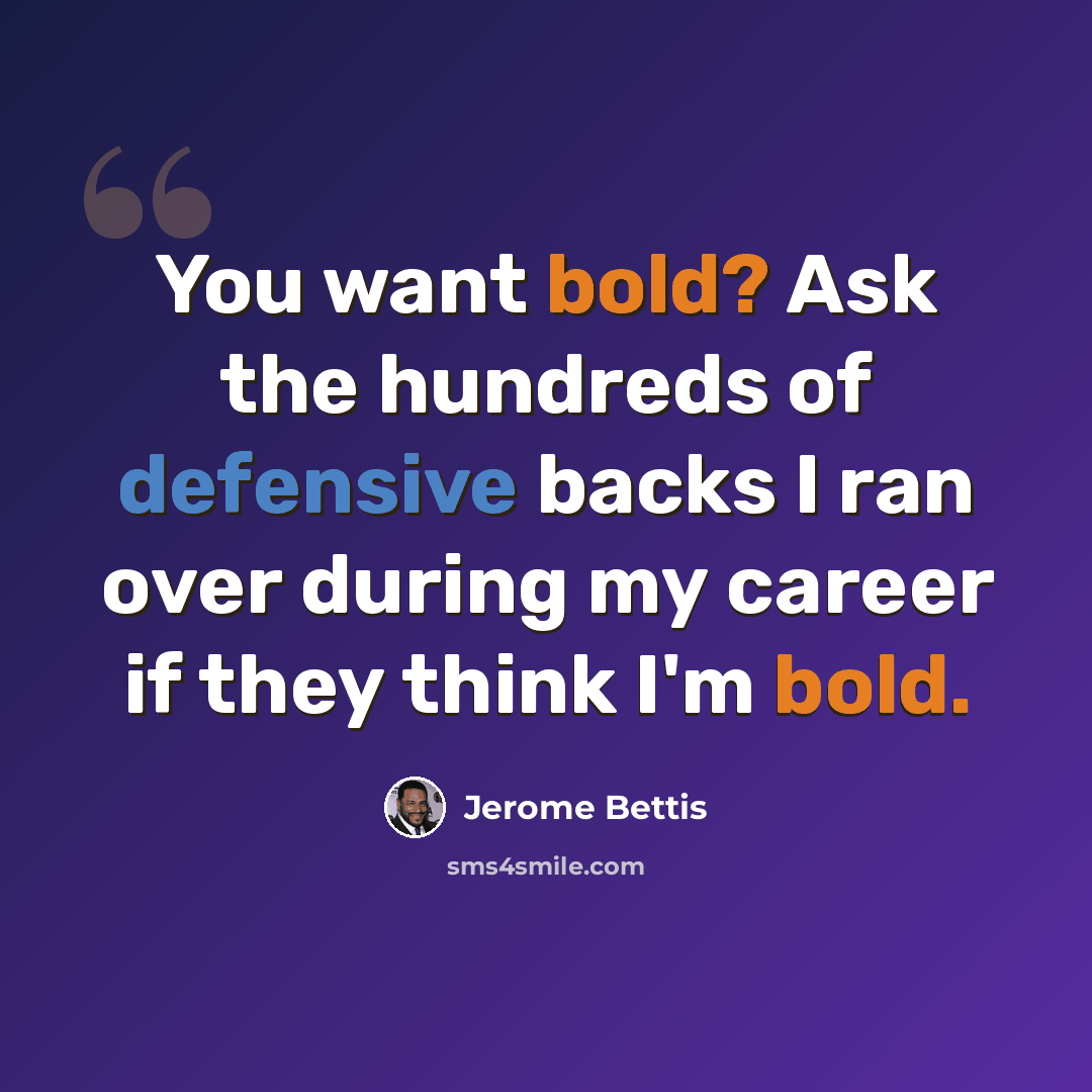 “You want bold? Ask the hundreds of defensive backs I ran over during my career if they think I'm bold.” quote by Jerome Bettis