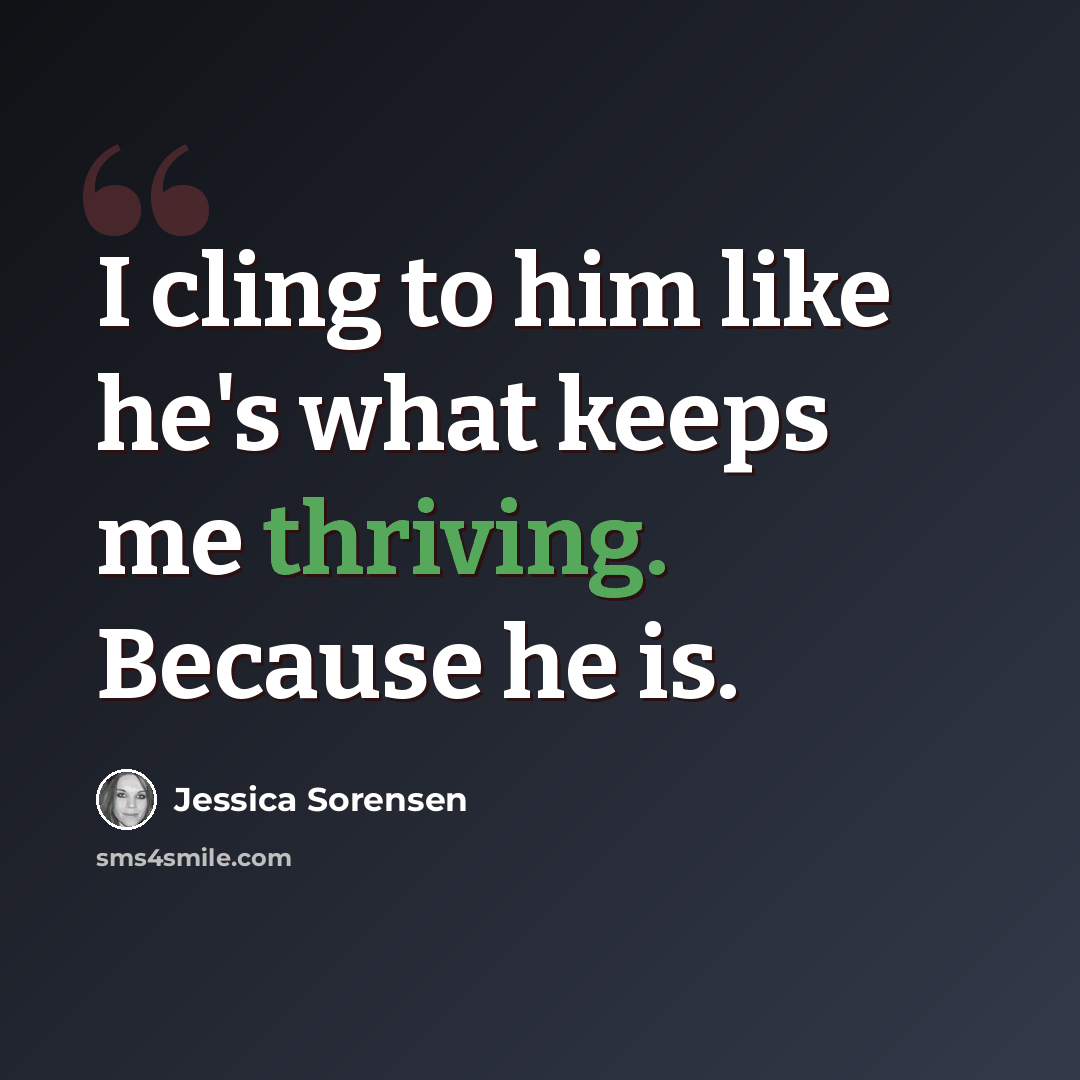 “I cling to him like he's what keeps me thriving. Because he is.” quote by Jessica Sorensen