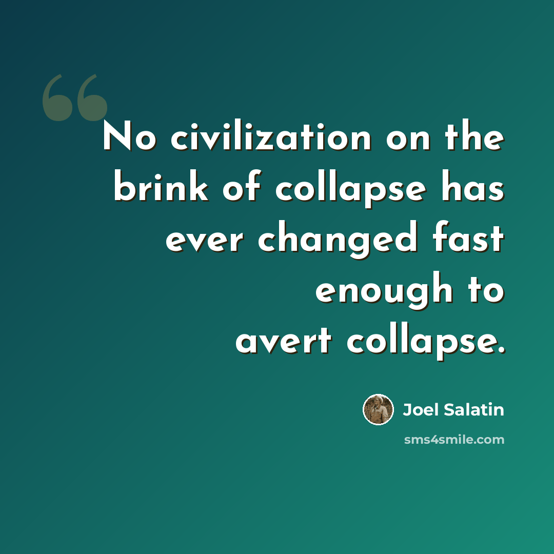 “No civilization on the brink of collapse has ever changed fast enough to avert collapse.” quote by Joel Salatin