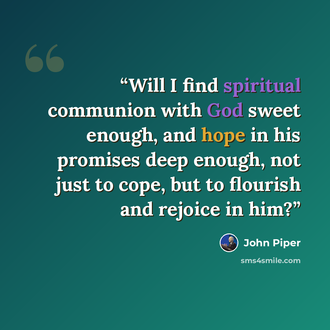“Will I find spiritual communion with God sweet enough, and hope in his promises deep enough, not just to cope, but to flourish and rejoice in him?” quote by John Piper