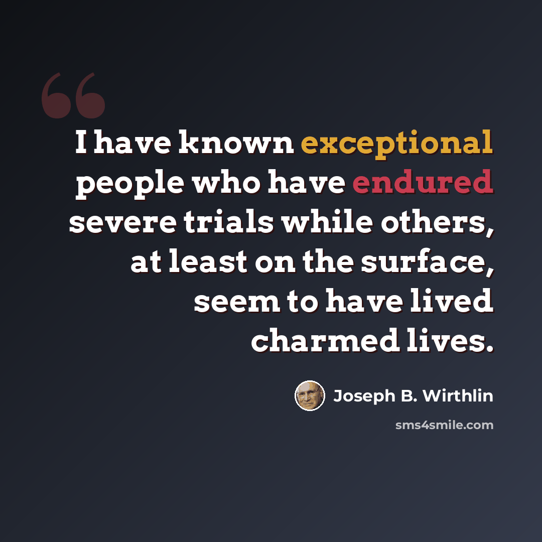 “I have known exceptional people who have endured severe trials while others, at least on the surface, seem to have lived charmed lives.” quote by Joseph B. Wirthlin