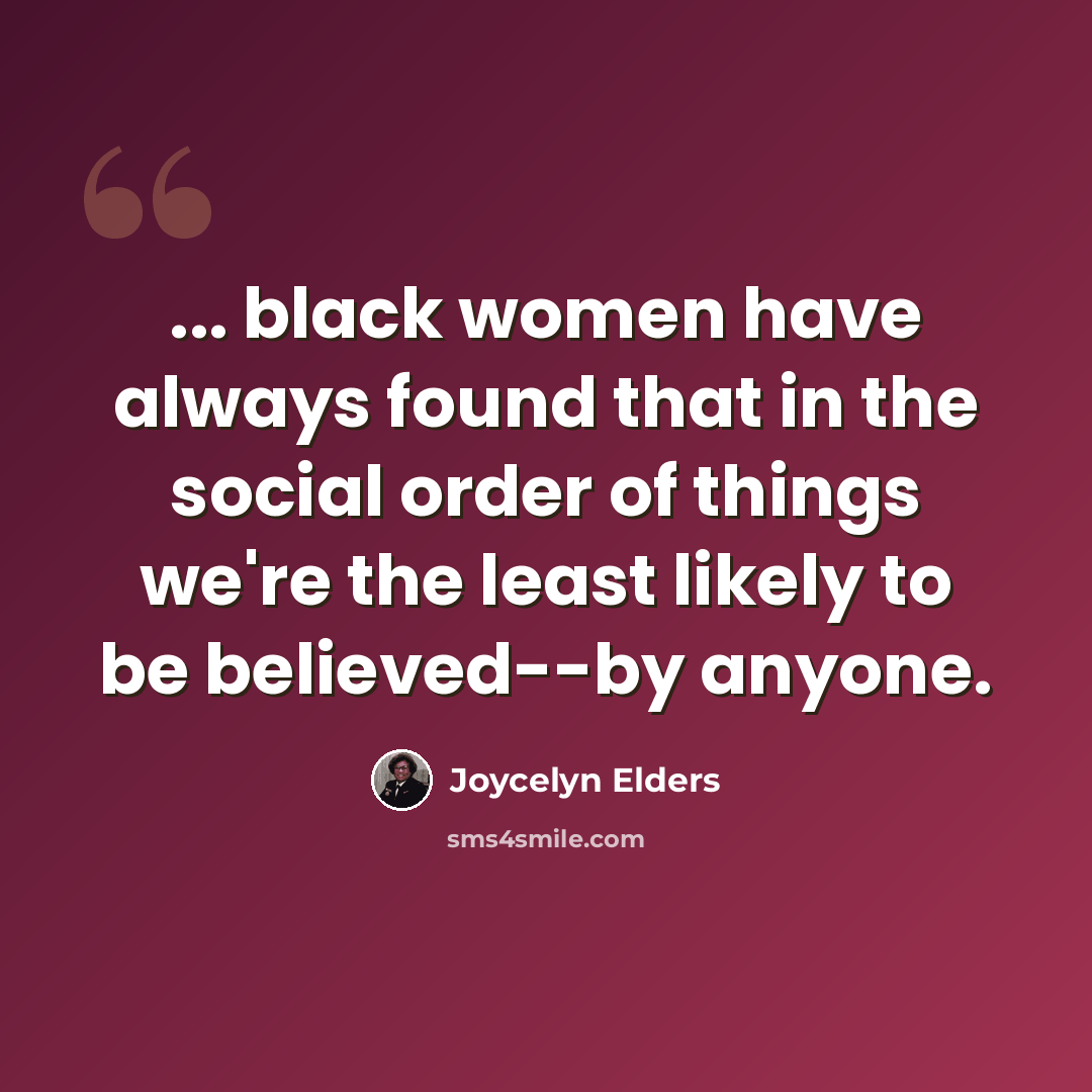“... black women have always found that in the social order of things we're the least likely to be believed--by anyone.” quote by Joycelyn Elders