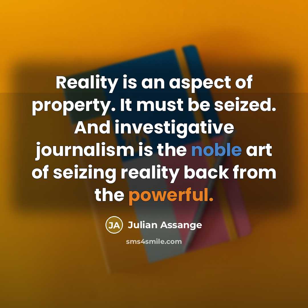 “Reality is an aspect of property. It must be seized. And investigative journalism is the noble art of seizing reality back from the powerful.” quote by Julian Assange