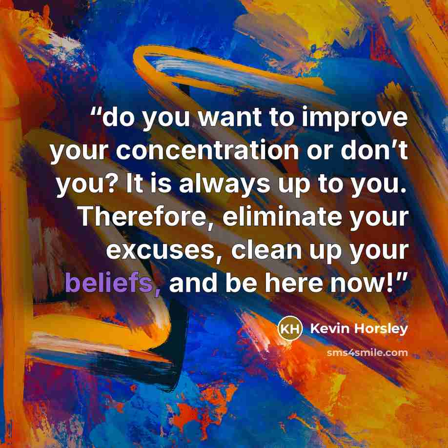 “do you want to improve your concentration or don’t you? It is always up to you. Therefore, eliminate your excuses, clean up your beliefs, and be here now!” quote by Kevin Horsley