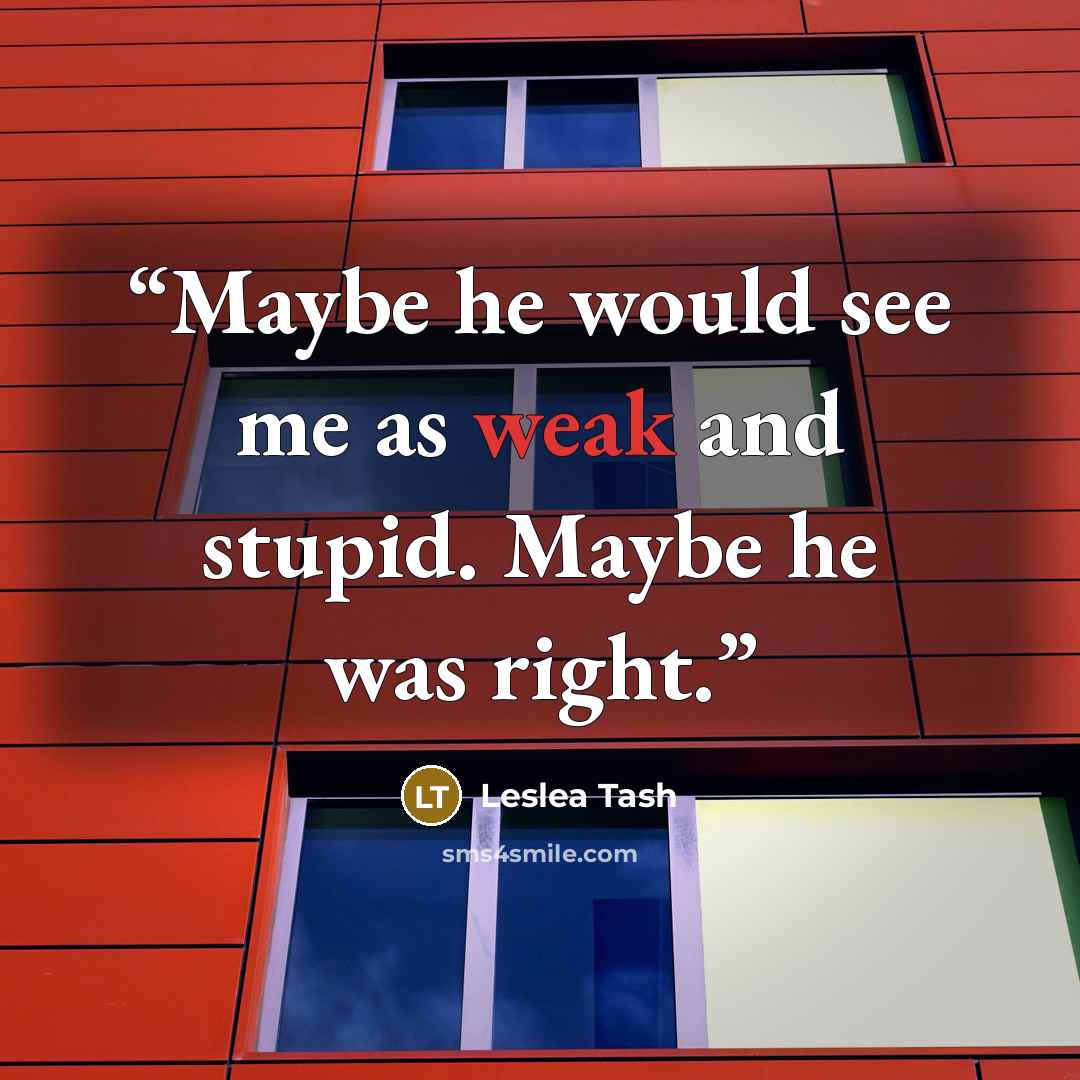 “Maybe he would see me as weak and stupid. Maybe he was right.” quote by Leslea Tash