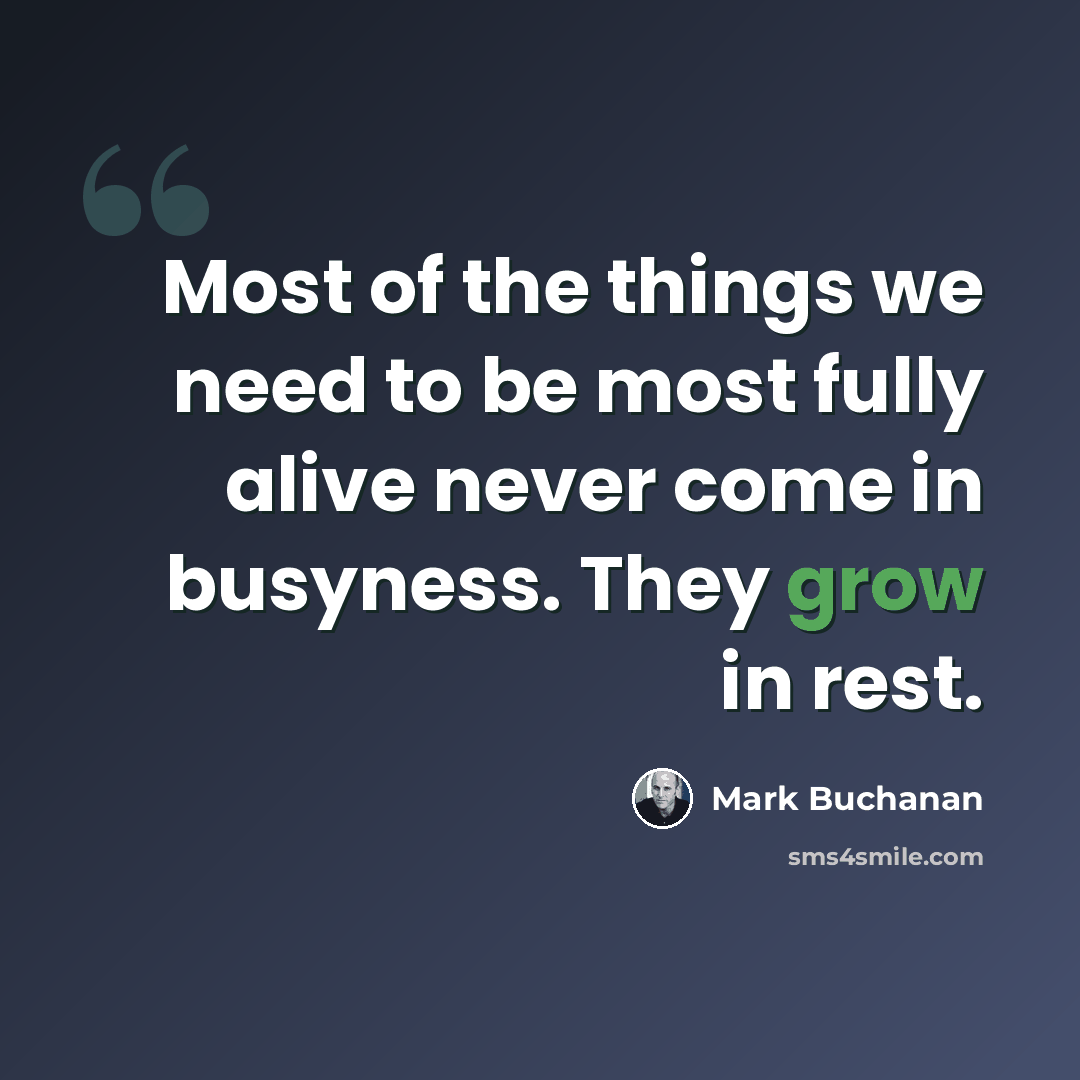 “Most of the things we need to be most fully alive never come in busyness. They grow in rest.” quote by Mark Buchanan