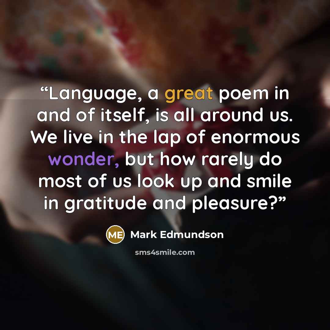 “Language, a great poem in and of itself, is all around us. We live in the lap of enormous wonder, but how rarely do most of us look up and smile in gratitude and pleasure?” quote by Mark Edmundson