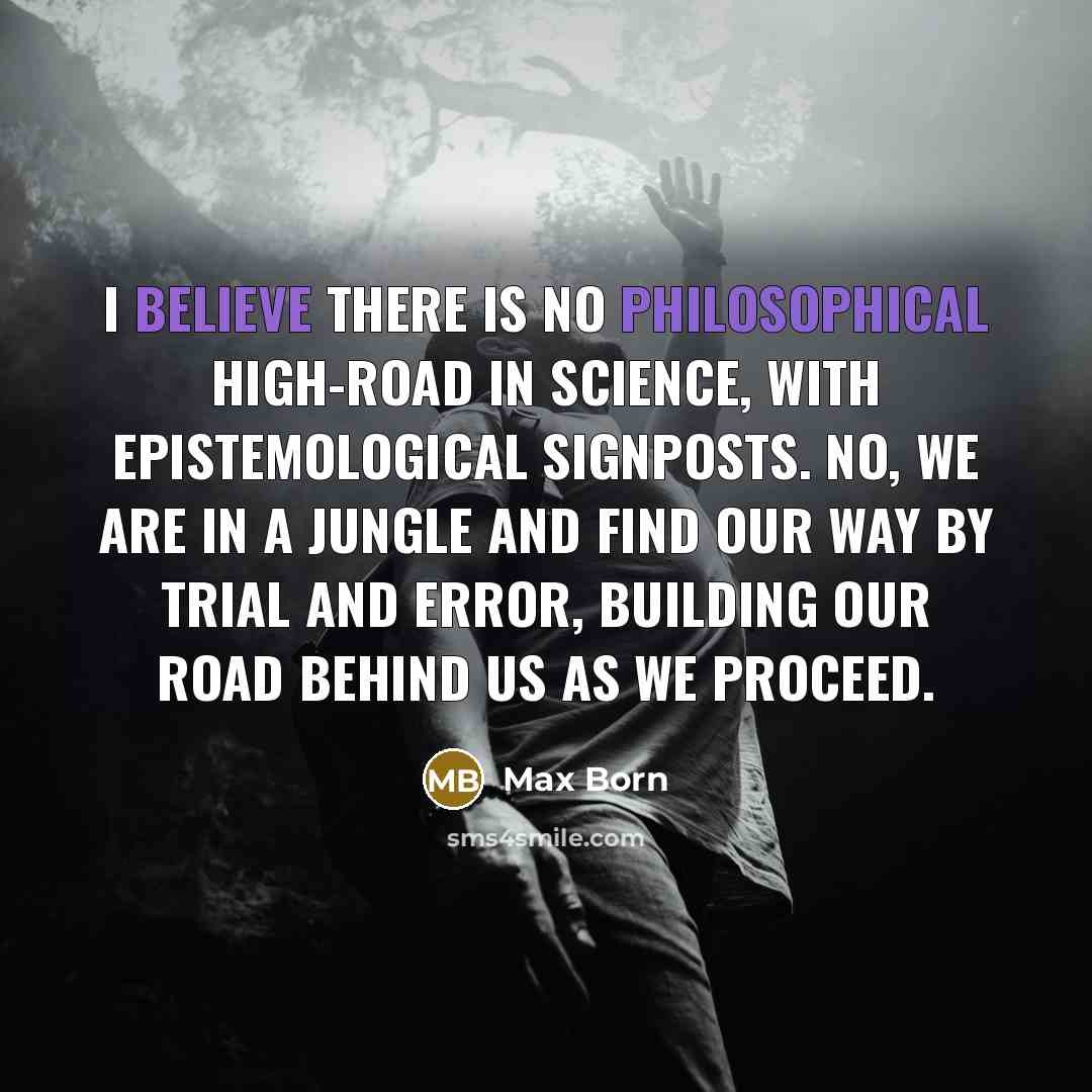 “I believe there is no philosophical high-road in science, with epistemological signposts. No, we are in a jungle and find our way by trial and error, building our road behind us as we proceed.” quote by Max Born