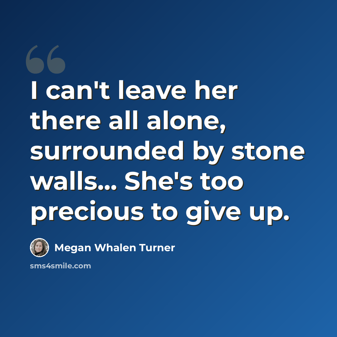 “I can't leave her there all alone, surrounded by stone walls... She's too precious to give up.” quote by Megan Whalen Turner