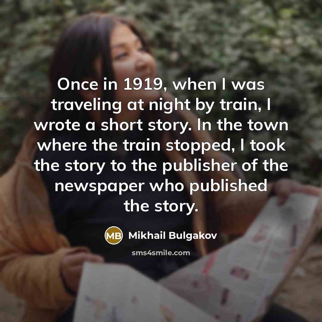 “Once in 1919, when I was traveling at night by train, I wrote a short story. In the town where the train stopped, I took the story to the publisher of the newspaper who published the story.” quote by Mikhail Bulgakov