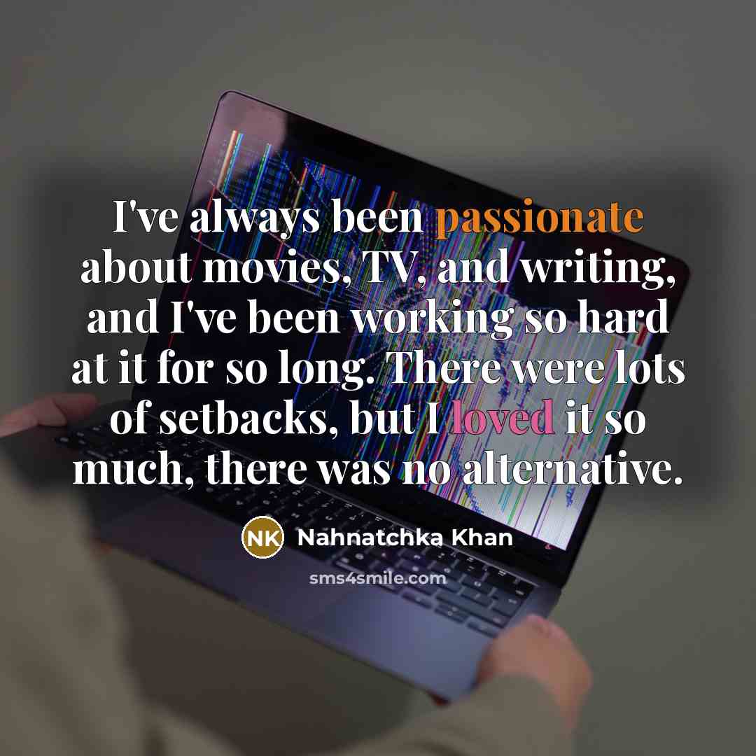 “I've always been passionate about movies, TV, and writing, and I've been working so hard at it for so long. There were lots of setbacks, but I loved it so much, there was no alternative.” quote by Nahnatchka Khan
