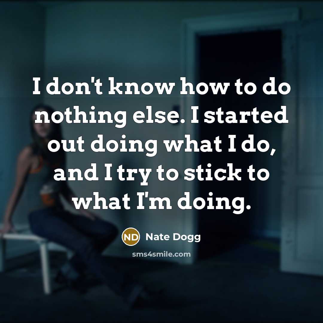 “I don't know how to do nothing else. I started out doing what I do, and I try to stick to what I'm doing.” quote by Nate Dogg