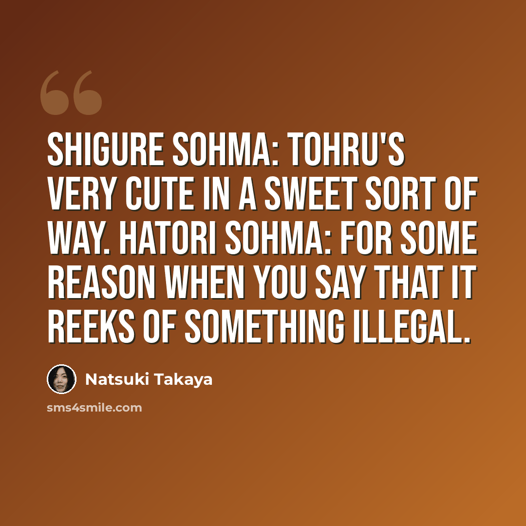 “Shigure Sohma: Tohru's very cute in a sweet sort of way. Hatori Sohma: For some reason when you say that it reeks of something illegal.” quote by Natsuki Takaya
