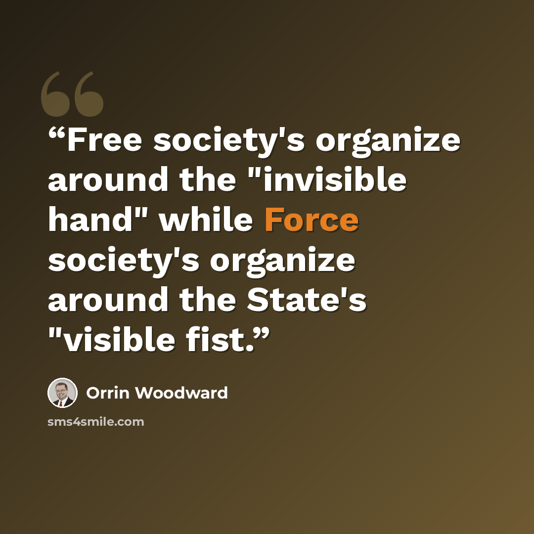 “Free society's organize around the "invisible hand" while Force society's organize around the State's "visible fist.” quote by Orrin Woodward