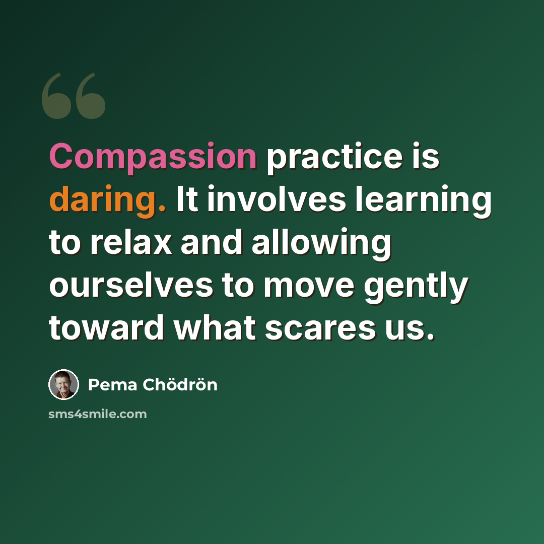 “Compassion practice is daring. It involves learning to relax and allowing ourselves to move gently toward what scares us.” quote by Pema Chodron