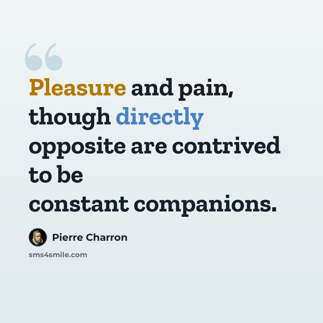 “Pleasure and pain, though directly opposite are contrived to be constant companions.” quote by Pierre Charron