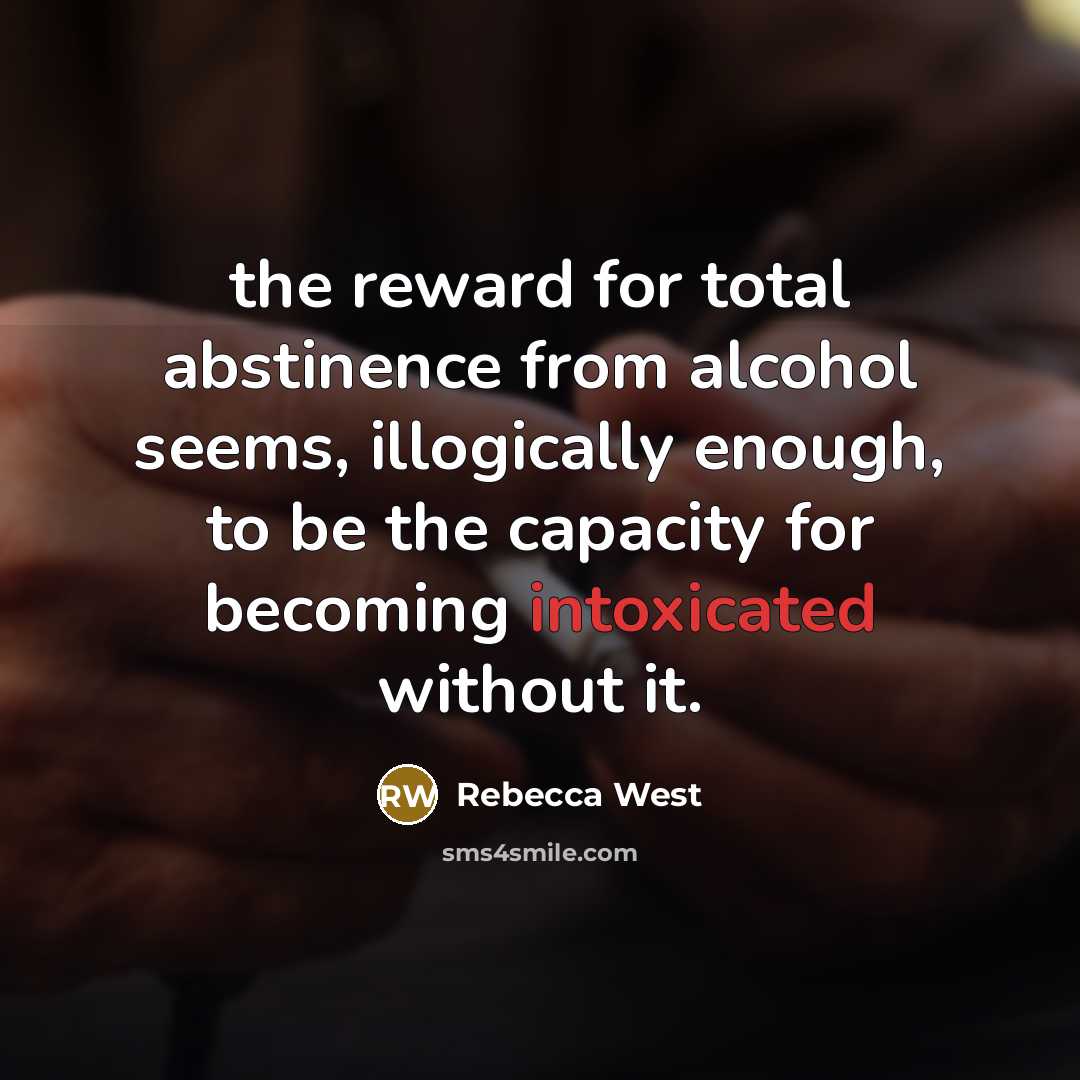 “the reward for total abstinence from alcohol seems, illogically enough, to be the capacity for becoming intoxicated without it.” quote by Rebecca West