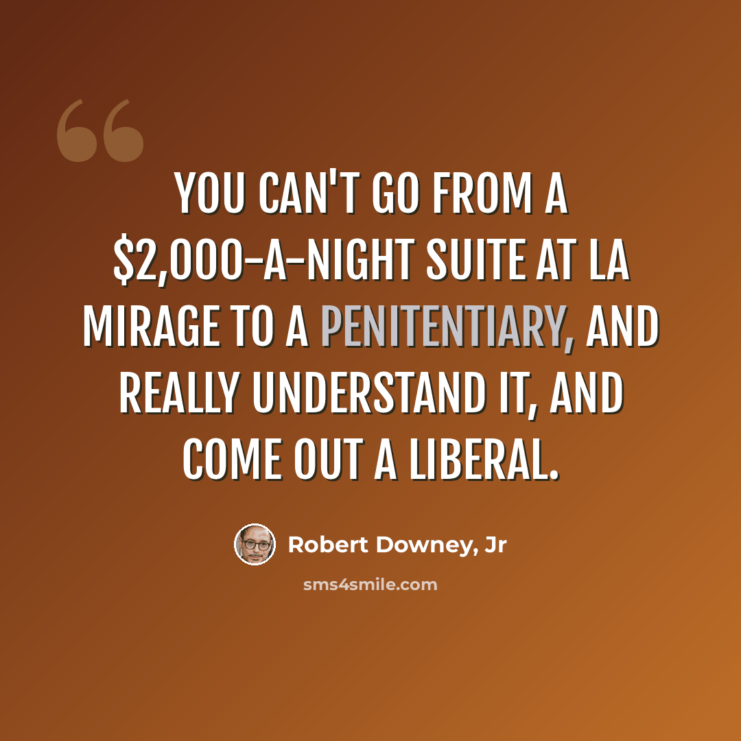 “You can't go from a $2,000-a-night suite at La Mirage to a penitentiary, and really understand it, and come out a liberal.” quote by Robert Downey, Jr