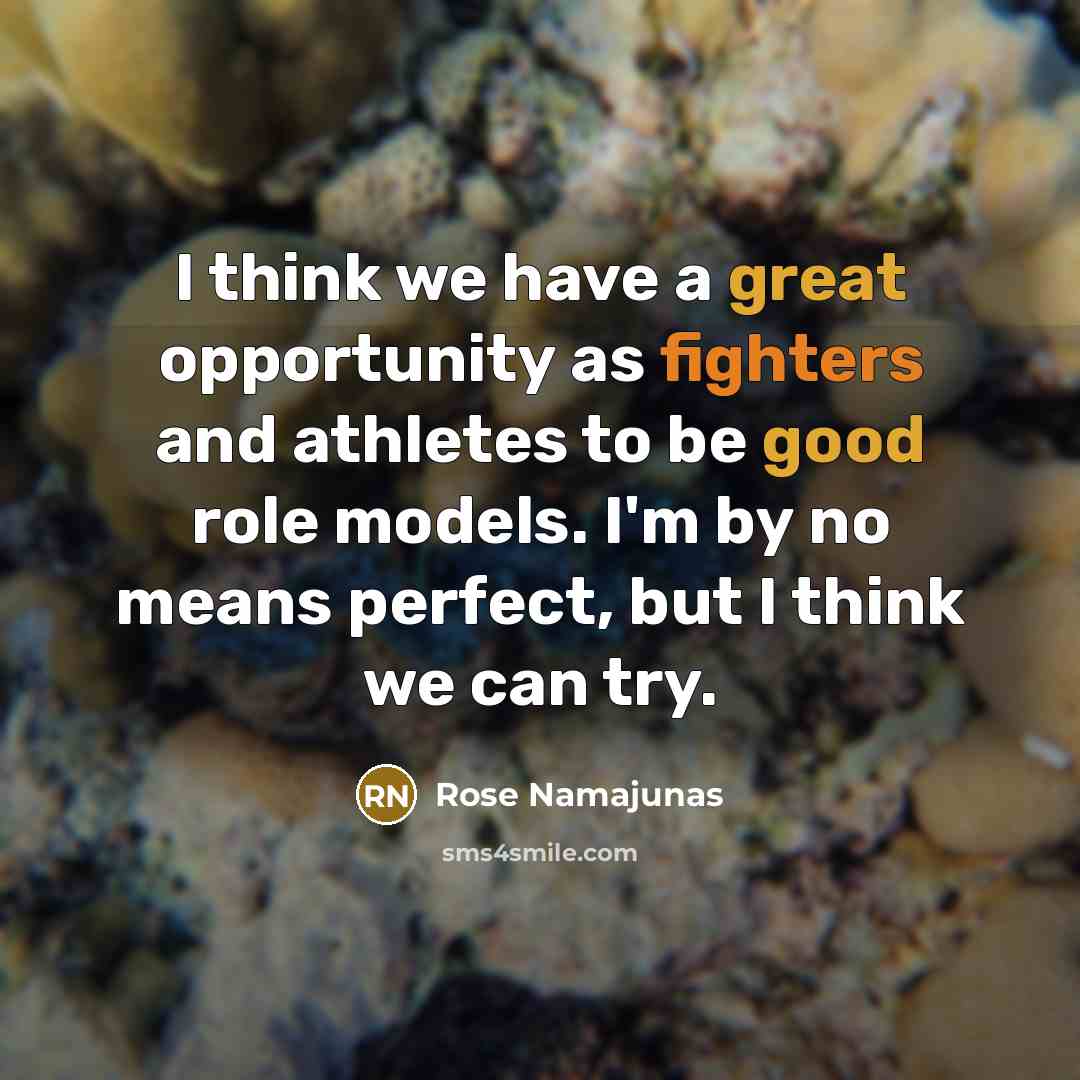 “I think we have a great opportunity as fighters and athletes to be good role models. I'm by no means perfect, but I think we can try.” quote by Rose Namajunas