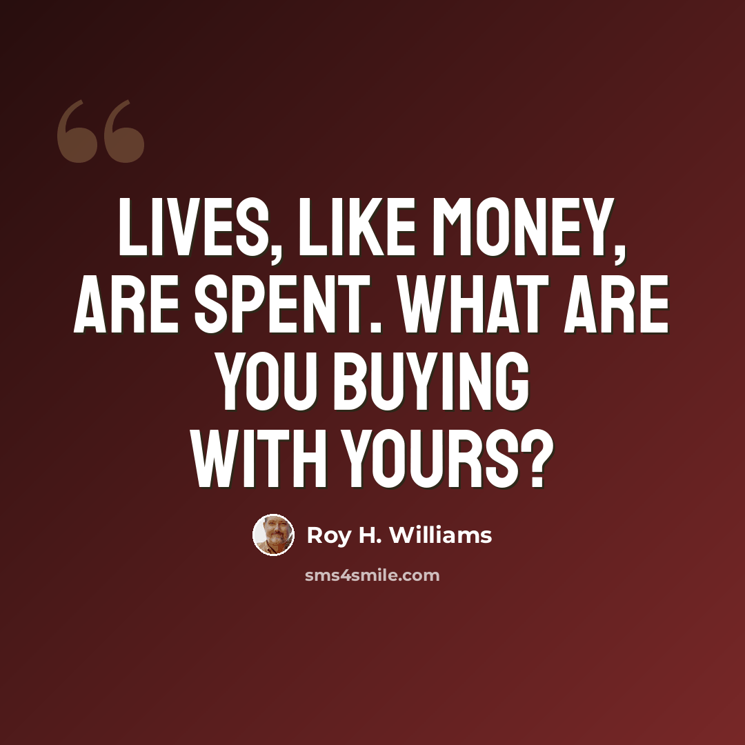 “Lives, like money, are spent. What are you buying with yours?” quote by Roy H. Williams