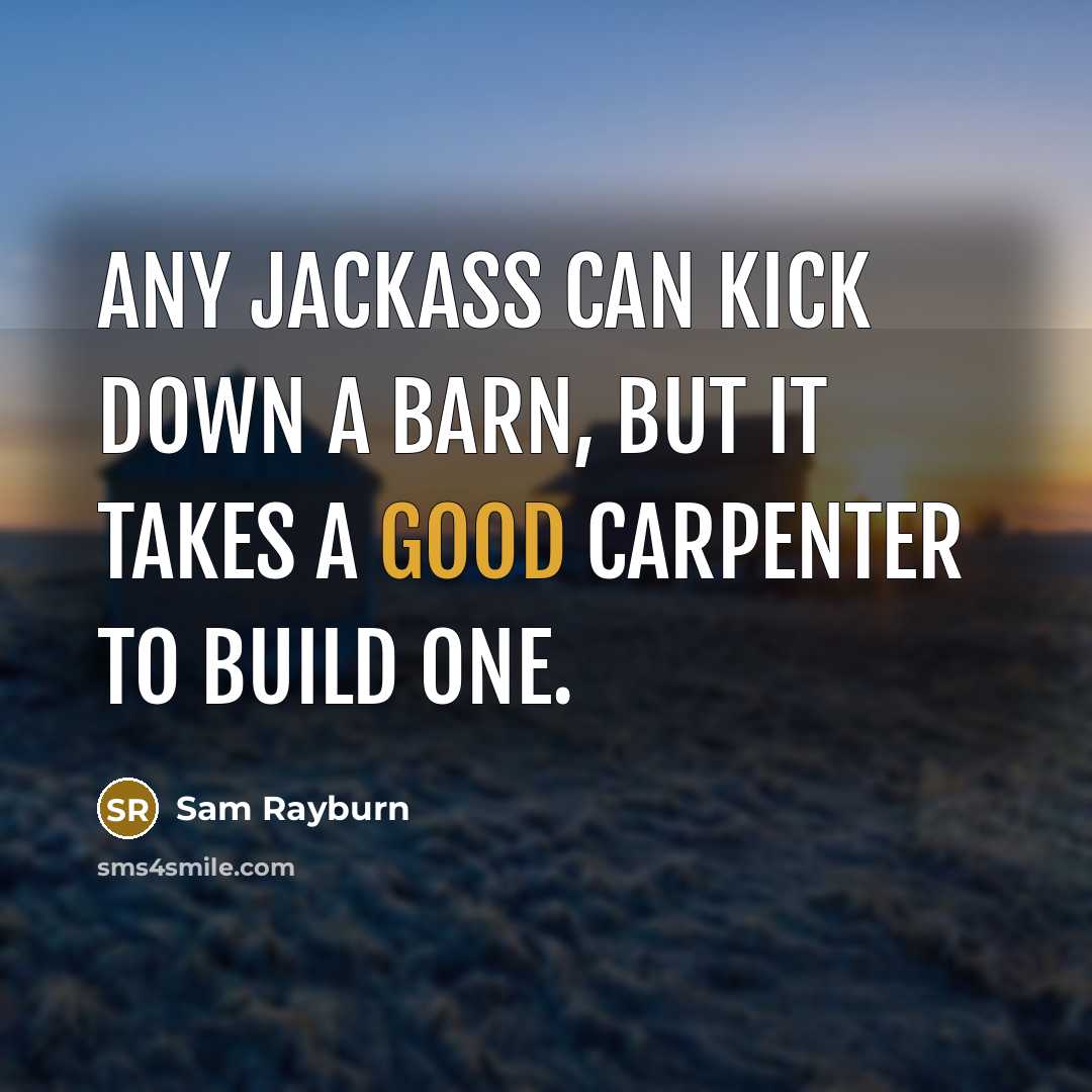 “Any jackass can kick down a barn, but it takes a good carpenter to build one.” quote by Sam Rayburn
