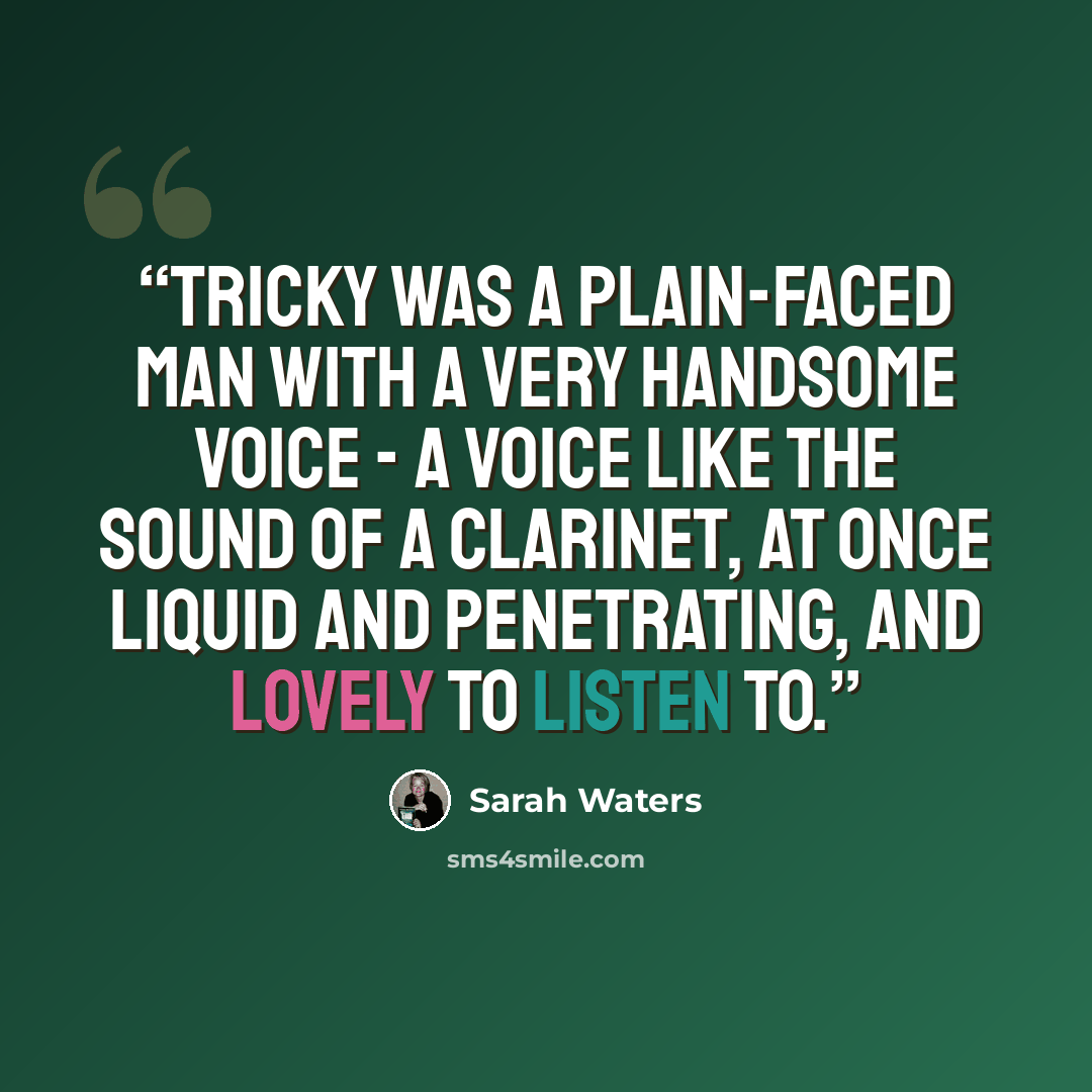 “Tricky was a plain-faced man with a very handsome voice - a voice like the sound of a clarinet, at once liquid and penetrating, and lovely to listen to.” quote by Sarah Waters