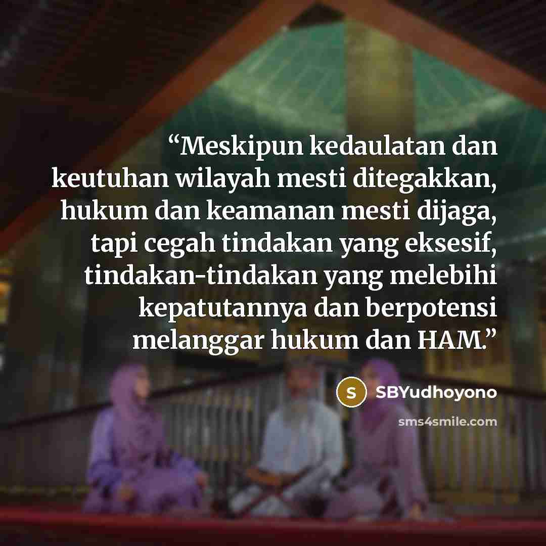 “Meskipun kedaulatan dan keutuhan wilayah mesti ditegakkan, hukum dan keamanan mesti dijaga, tapi cegah tindakan yang eksesif, tindakan-tindakan yang melebihi kepatutannya dan berpotensi melanggar hukum dan HAM.” quote by SBYudhoyono