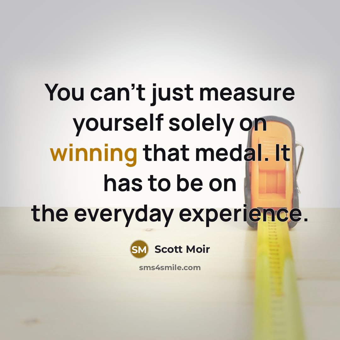 “You can't just measure yourself solely on winning that medal. It has to be on the everyday experience.” quote by Scott Moir