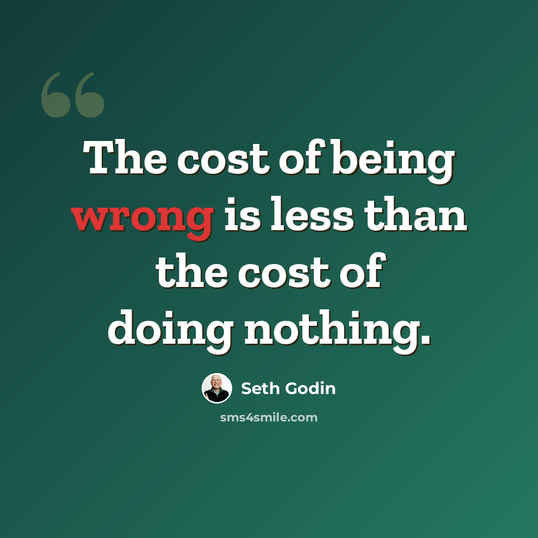 “The cost of being wrong is less than the cost of doing nothing.” quote by Seth Godin