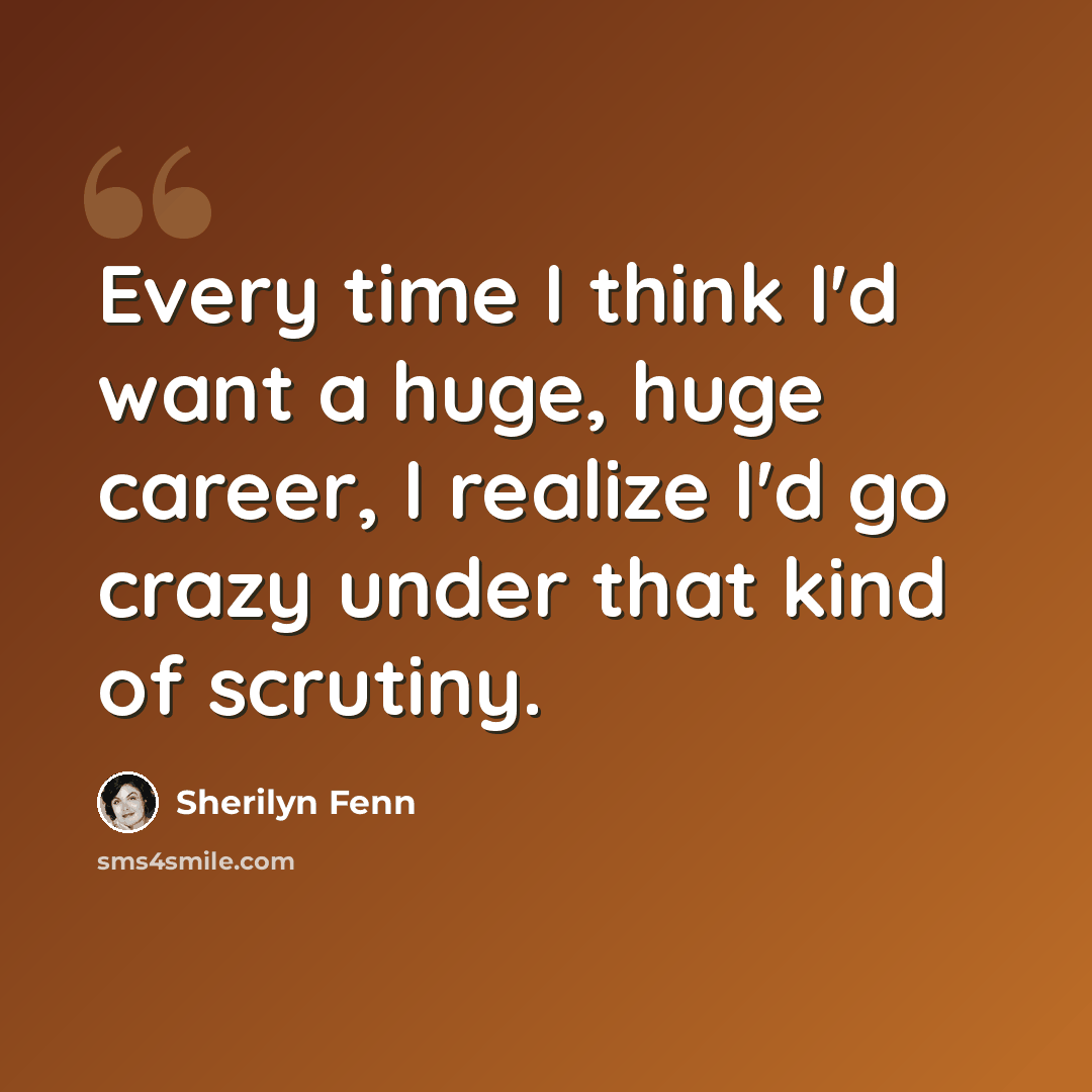 “Every time I think I'd want a huge, huge career, I realize I'd go crazy under that kind of scrutiny.” quote by Sherilyn Fenn