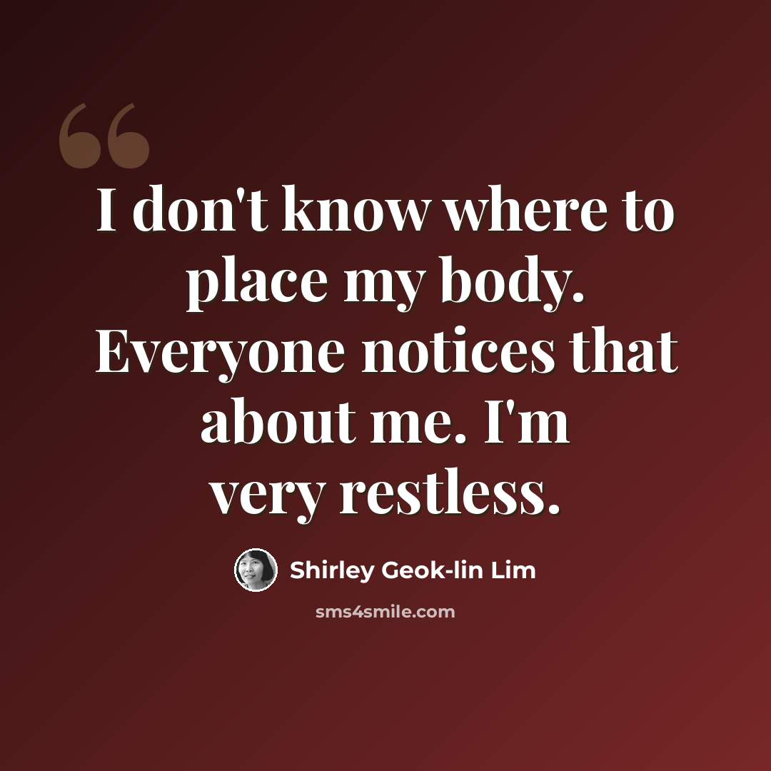 “I don't know where to place my body. Everyone notices that about me. I'm very restless.” quote by Shirley Geok-lin Lim