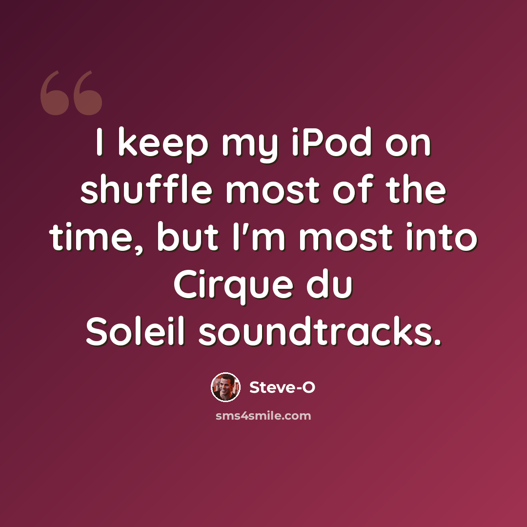 “I keep my iPod on shuffle most of the time, but I'm most into Cirque du Soleil soundtracks.” quote by Steve-O