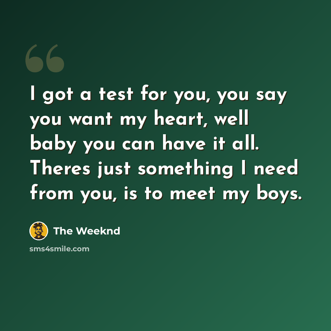“I got a test for you, you say you want my heart, well baby you can have it all. Theres just something I need from you, is to meet my boys.” quote by The Weeknd