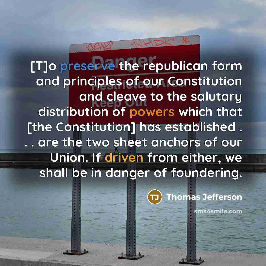 “[T]o preserve the republican form and principles of our Constitution and cleave to the salutary distribution of powers which that [the Constitution] has established . . . are the two sheet anchors of our Union. If driven from either, we shall be in danger of foundering.” quote by Thomas Jefferson