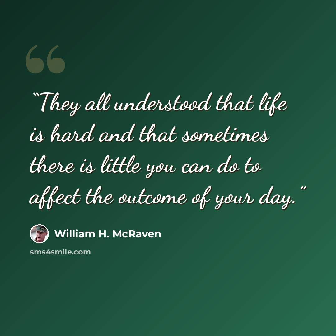 “They all understood that life is hard and that sometimes there is little you can do to affect the outcome of your day.” quote by William H. McRaven