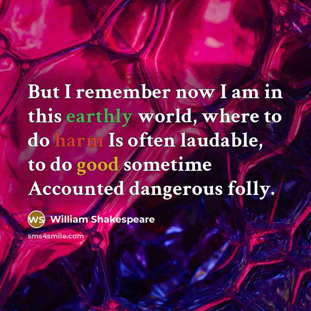 “But I remember now I am in this earthly world, where to do harm Is often laudable, to do good sometime Accounted dangerous folly.” quote by William Shakespeare