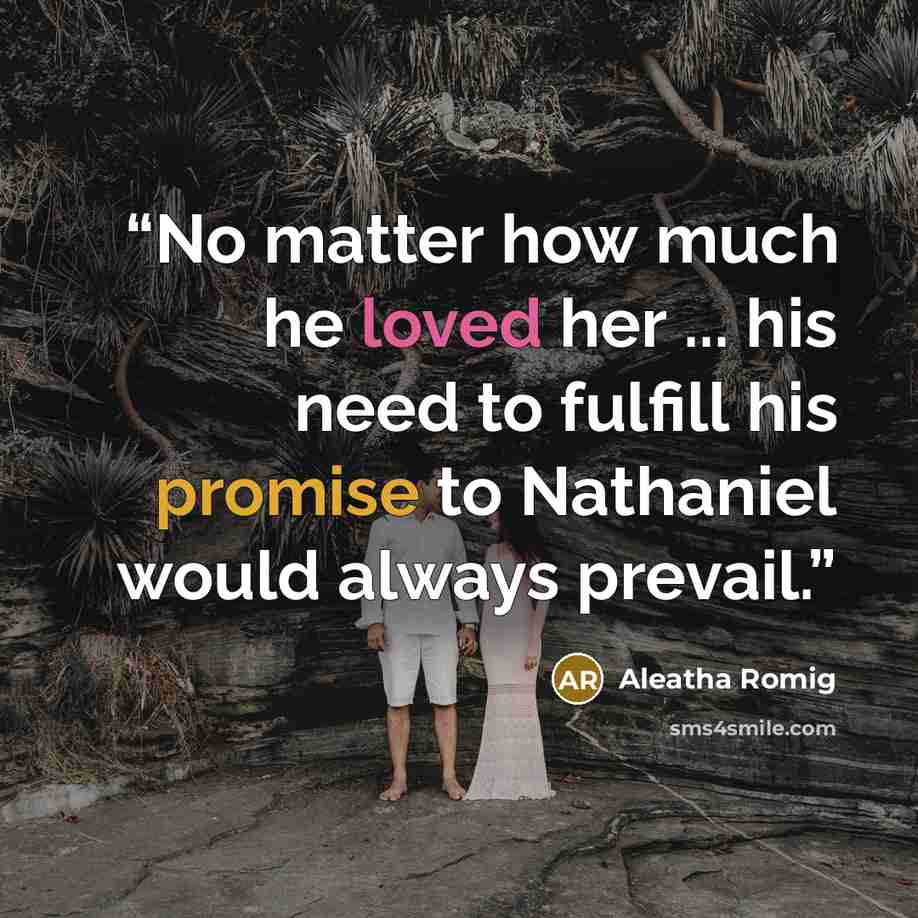 “No matter how much he loved her ... his need to fulfill his promise to Nathaniel would always prevail.” quote by Aleatha Romig