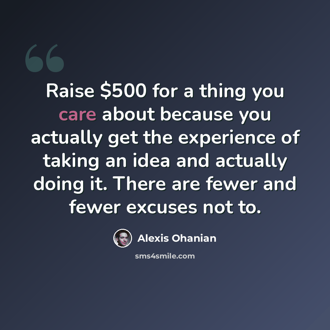 “Raise $500 for a thing you care about because you actually get the experience of taking an idea and actually doing it. There are fewer and fewer excuses not to.” quote by Alexis Ohanian