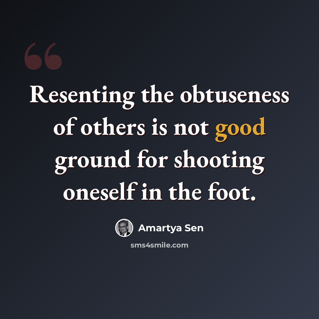 “Resenting the obtuseness of others is not good ground for shooting oneself in the foot.” quote by Amartya Sen